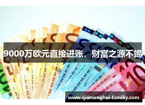 9000万欧元直接进账,财富之源不竭 9000万欧元直接进账,财富之源不竭