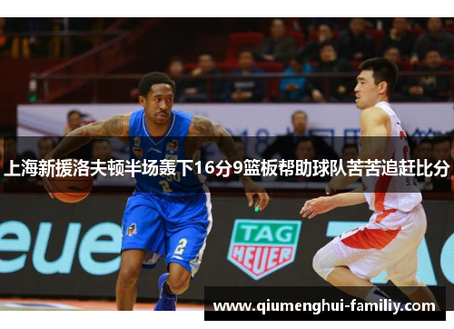 上海新援洛夫顿半场轰下16分9篮板帮助球队苦苦追赶比分