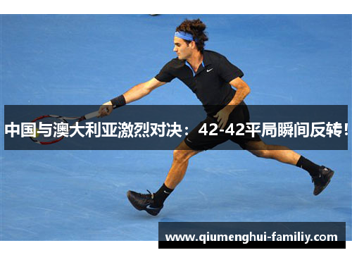 中国与澳大利亚激烈对决:42-42平局瞬间反转! 中国与澳大利亚激烈对决:42-42平局瞬间反转!
