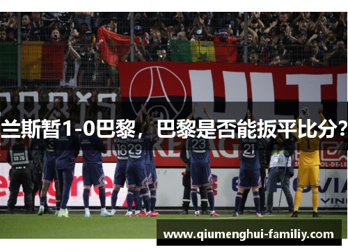 兰斯暂1-0巴黎,巴黎是否能扳平比分? 兰斯暂1-0巴黎,巴黎是否能扳平比分?
