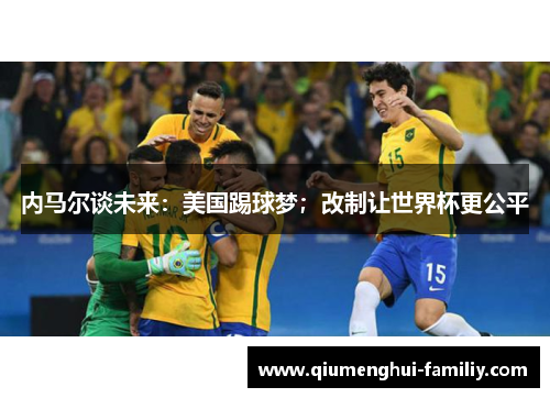 内马尔谈未来:美国踢球梦;改制让世界杯更公平 内马尔谈未来:美国踢球梦;改制让世界杯更公平