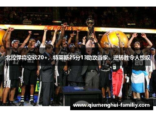 北控悍将空砍20+，特莱斯25分13助攻当家，逆转胜令人惊叹