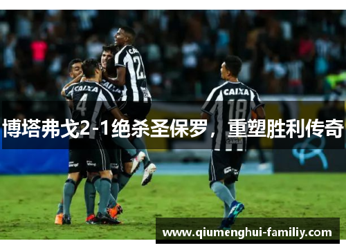 博塔弗戈2-1绝杀圣保罗,重塑胜利传奇 博塔弗戈2-1绝杀圣保罗,重塑胜利传奇