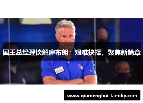 国王总经理谈解雇布朗:艰难抉择,聚焦新篇章 国王总经理谈解雇布朗:艰难抉择,聚焦新篇章