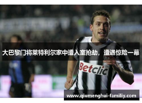 大巴黎门将莱特利尔家中遭入室抢劫，遭遇惊险一幕