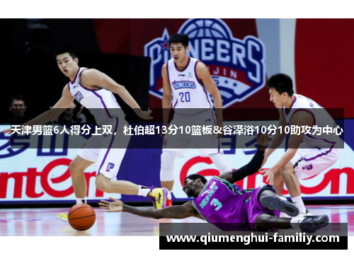 天津男篮6人得分上双，杜伯超13分10篮板&谷泽浴10分10助攻为中心