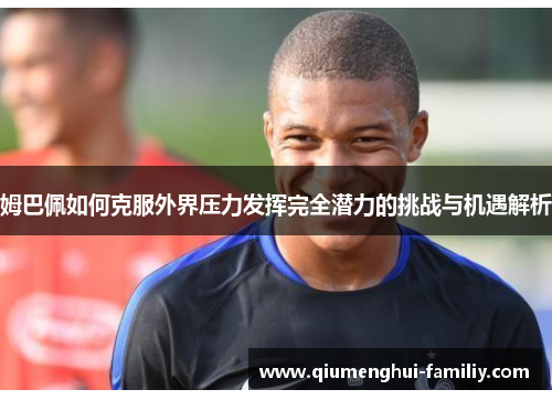 姆巴佩如何克服外界压力发挥完全潜力的挑战与机遇解析 姆巴佩如何克服外界压力发挥完全潜力的挑战与机遇解析