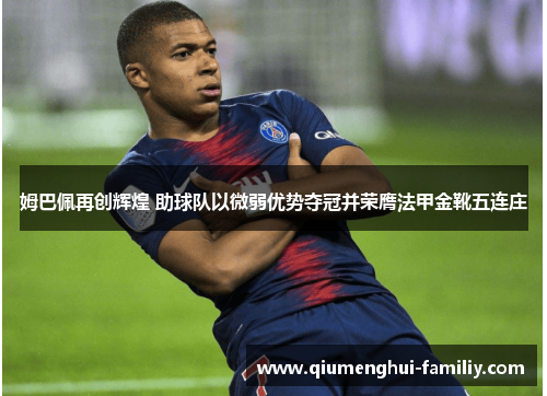 姆巴佩再创辉煌 助球队以微弱优势夺冠并荣膺法甲金靴五连庄 姆巴佩再创辉煌 助球队以微弱优势夺冠并荣膺法甲金靴五连庄