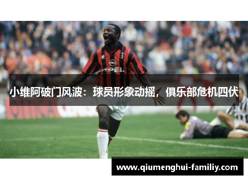 小维阿破门风波：球员形象动摇，俱乐部危机四伏