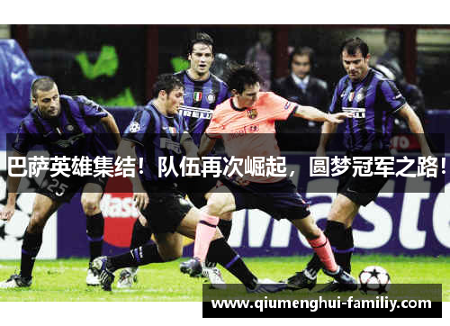 巴萨英雄集结!队伍再次崛起,圆梦冠军之路! 巴萨英雄集结!队伍再次崛起,圆梦冠军之路!