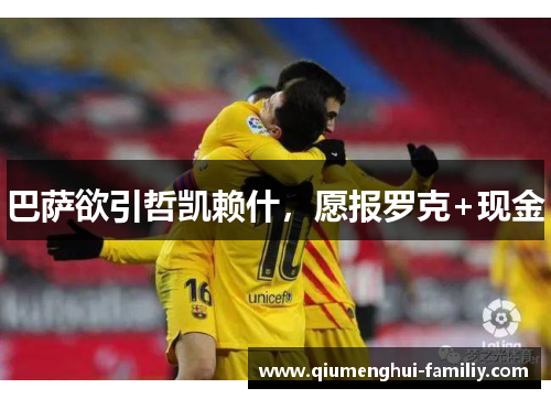 巴萨欲引哲凯赖什，愿报罗克+现金