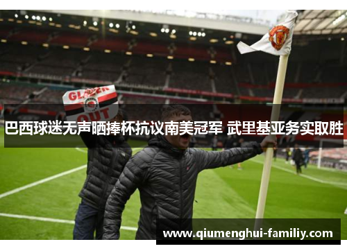 巴西球迷无声晒捧杯抗议南美冠军 武里基亚务实取胜