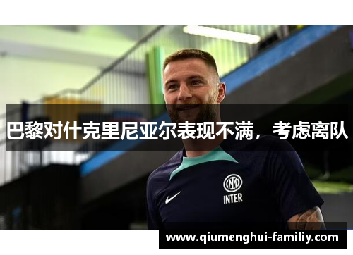 巴黎对什克里尼亚尔表现不满,考虑离队 巴黎对什克里尼亚尔表现不满,考虑离队