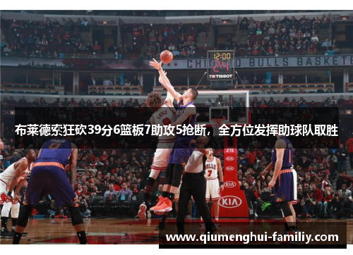 布莱德索狂砍39分6篮板7助攻5抢断,全方位发挥助球队取胜 布莱德索狂砍39分6篮板7助攻5抢断,全方位发挥助球队取胜