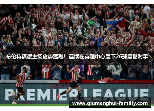 布伦特福德主场攻势猛烈!连续在英超中心轰下26球震慑对手 布伦特福德主场攻势猛烈!连续在英超中心轰下26球震慑对手