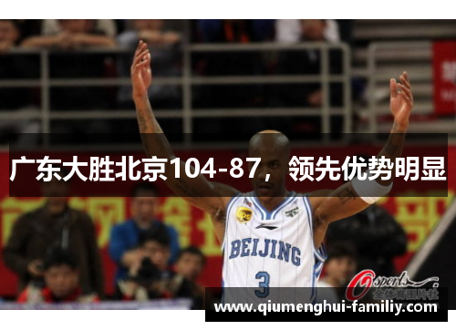 广东大胜北京104-87,领先优势明显 广东大胜北京104-87,领先优势明显