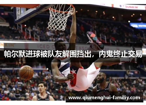 帕尔默进球被队友解围挡出,内鬼终止交易 帕尔默进球被队友解围挡出,内鬼终止交易