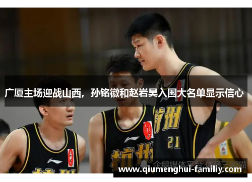 广厦主场迎战山西,孙铭徽和赵岩昊入围大名单显示信心 广厦主场迎战山西,孙铭徽和赵岩昊入围大名单显示信心